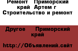 Ремонт - Приморский край, Артем г. Строительство и ремонт » Другое   . Приморский край